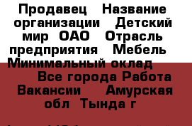 Продавец › Название организации ­ Детский мир, ОАО › Отрасль предприятия ­ Мебель › Минимальный оклад ­ 27 000 - Все города Работа » Вакансии   . Амурская обл.,Тында г.